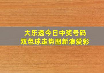 大乐透今日中奖号码双色球走势图新浪爱彩