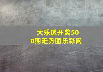 大乐透开奖500期走势图乐彩网