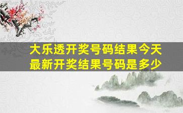 大乐透开奖号码结果今天最新开奖结果号码是多少