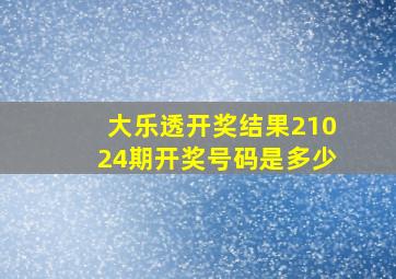 大乐透开奖结果21024期开奖号码是多少