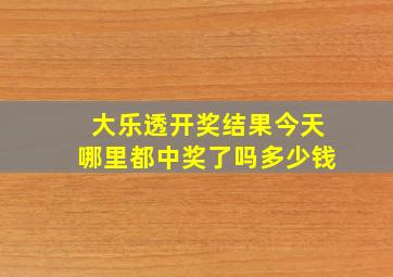 大乐透开奖结果今天哪里都中奖了吗多少钱