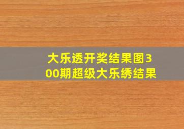 大乐透开奖结果图300期超级大乐绣结果