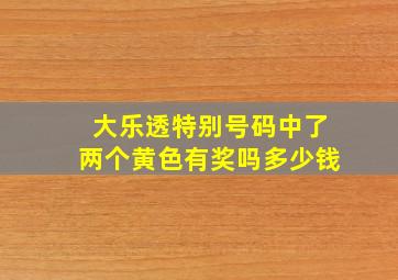 大乐透特别号码中了两个黄色有奖吗多少钱