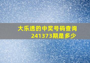 大乐透的中奖号码查询241373期是多少