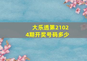 大乐透第21024期开奖号码多少