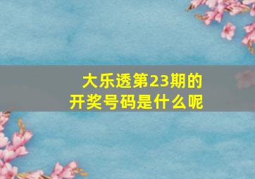 大乐透第23期的开奖号码是什么呢