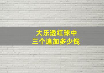 大乐透红球中三个追加多少钱