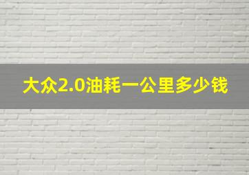 大众2.0油耗一公里多少钱