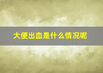 大便出血是什么情况呢