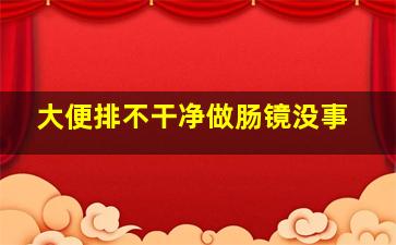 大便排不干净做肠镜没事