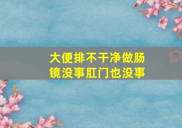 大便排不干净做肠镜没事肛门也没事