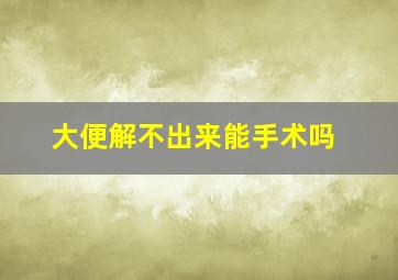 大便解不出来能手术吗