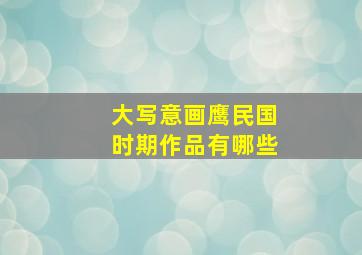 大写意画鹰民国时期作品有哪些