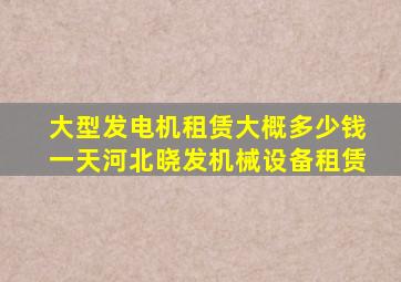 大型发电机租赁大概多少钱一天河北晓发机械设备租赁