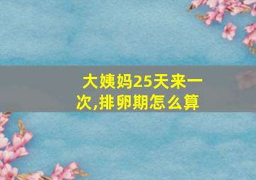 大姨妈25天来一次,排卵期怎么算