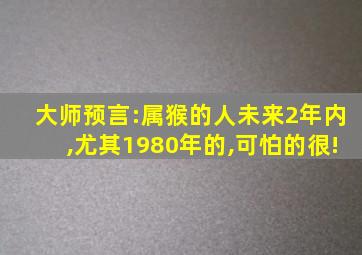 大师预言:属猴的人未来2年内,尤其1980年的,可怕的很!