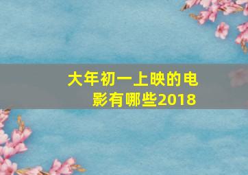 大年初一上映的电影有哪些2018