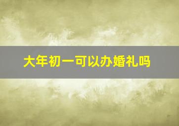 大年初一可以办婚礼吗