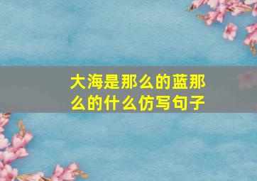 大海是那么的蓝那么的什么仿写句子