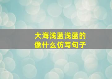 大海浅蓝浅蓝的像什么仿写句子