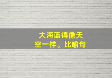 大海蓝得像天空一样。比喻句