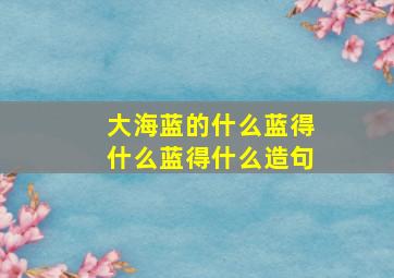 大海蓝的什么蓝得什么蓝得什么造句