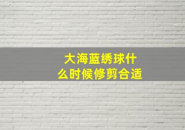 大海蓝绣球什么时候修剪合适