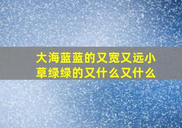 大海蓝蓝的又宽又远小草绿绿的又什么又什么