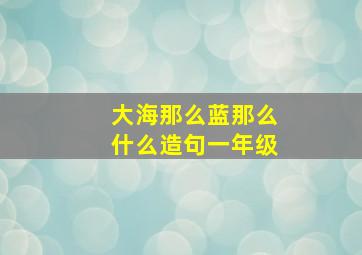 大海那么蓝那么什么造句一年级