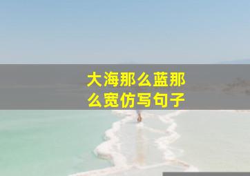 大海那么蓝那么宽仿写句子