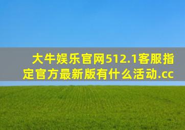 大牛娱乐官网512.1客服指定官方最新版有什么活动.cc