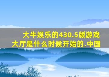 大牛娱乐的430.5版游戏大厅是什么时候开始的.中国