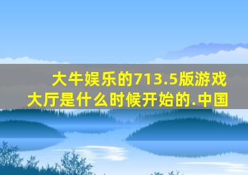 大牛娱乐的713.5版游戏大厅是什么时候开始的.中国