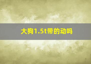 大狗1.5t带的动吗