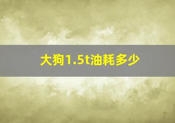 大狗1.5t油耗多少