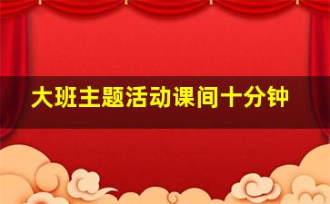 大班主题活动课间十分钟