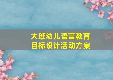 大班幼儿语言教育目标设计活动方案