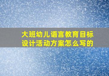 大班幼儿语言教育目标设计活动方案怎么写的