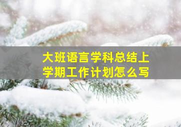 大班语言学科总结上学期工作计划怎么写