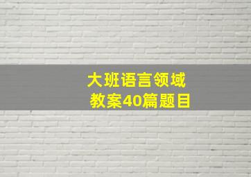 大班语言领域教案40篇题目