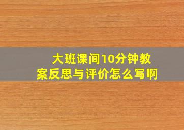 大班课间10分钟教案反思与评价怎么写啊