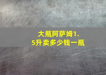 大瓶阿萨姆1.5升卖多少钱一瓶