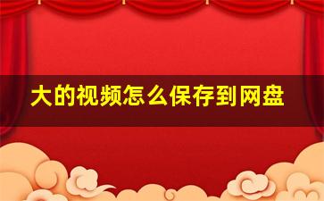 大的视频怎么保存到网盘