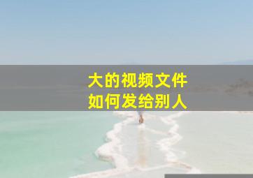 大的视频文件如何发给别人