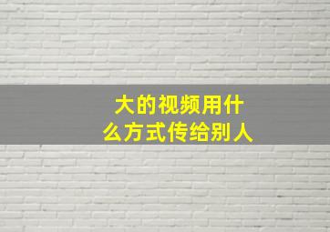 大的视频用什么方式传给别人