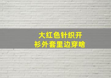 大红色针织开衫外套里边穿啥