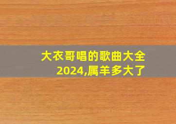 大衣哥唱的歌曲大全2024,属羊多大了