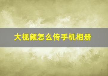 大视频怎么传手机相册