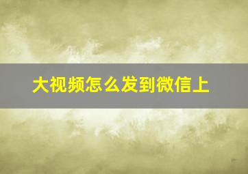 大视频怎么发到微信上