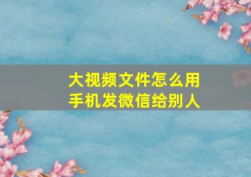 大视频文件怎么用手机发微信给别人